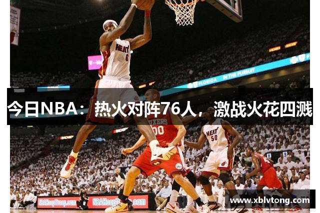 今日NBA：热火对阵76人，激战火花四溅