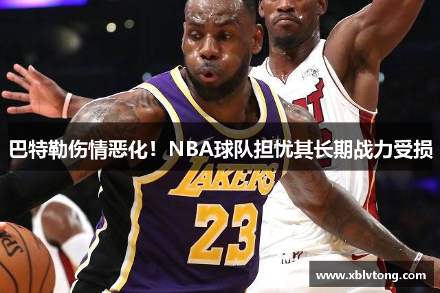 巴特勒伤情恶化！NBA球队担忧其长期战力受损