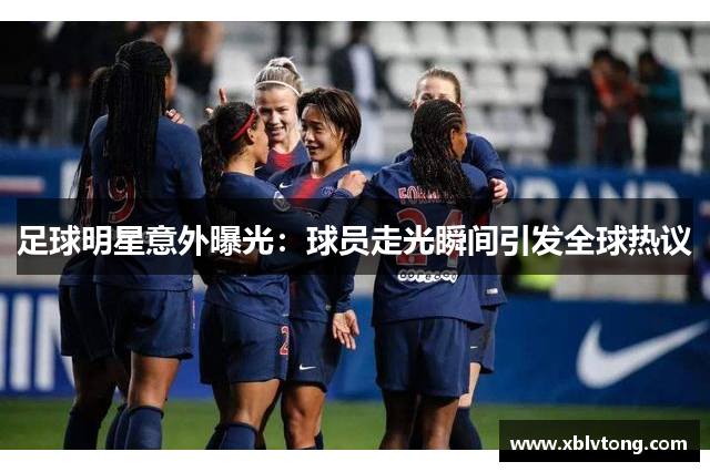 足球明星意外曝光：球员走光瞬间引发全球热议