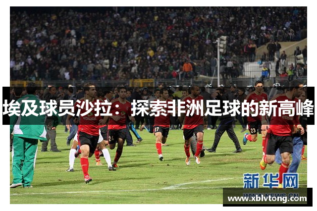 埃及球员沙拉：探索非洲足球的新高峰
