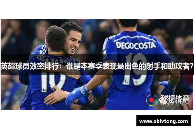 英超球员效率排行：谁是本赛季表现最出色的射手和助攻者？