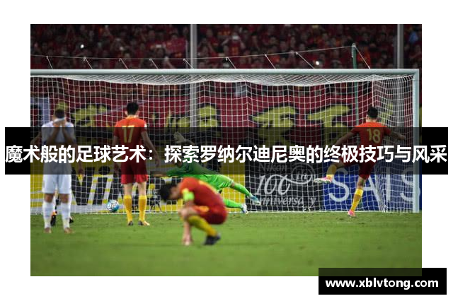 魔术般的足球艺术：探索罗纳尔迪尼奥的终极技巧与风采