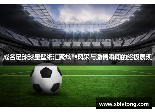 成名足球球星壁纸汇聚炫酷风采与激情瞬间的终极展现