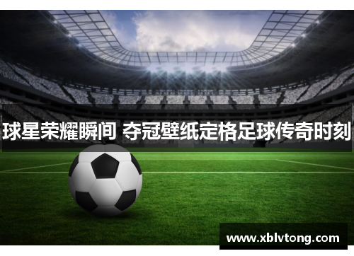 球星荣耀瞬间 夺冠壁纸定格足球传奇时刻