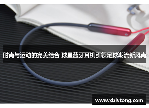 时尚与运动的完美结合 球星蓝牙耳机引领足球潮流新风尚