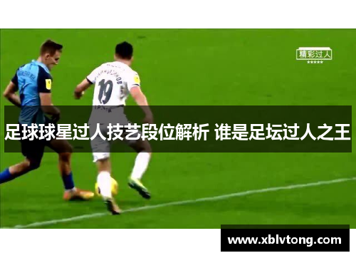 足球球星过人技艺段位解析 谁是足坛过人之王