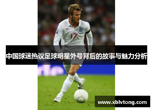中国球迷热议足球明星外号背后的故事与魅力分析