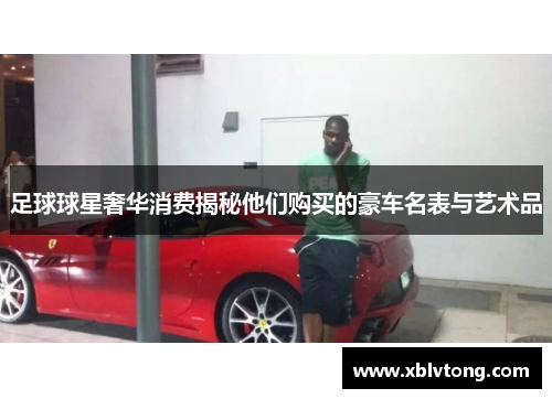 足球球星奢华消费揭秘他们购买的豪车名表与艺术品