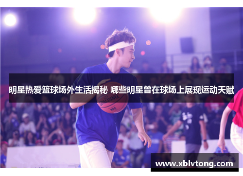 明星热爱篮球场外生活揭秘 哪些明星曾在球场上展现运动天赋