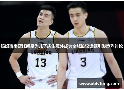 妈妈请来篮球明星为儿子庆生意外成为全城热议话题引发热烈讨论
