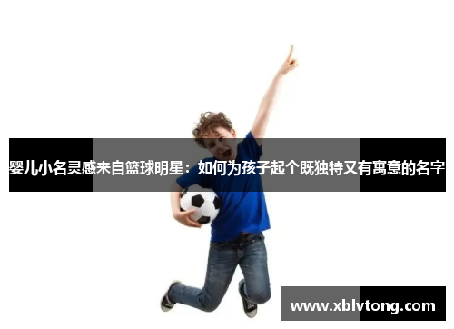 婴儿小名灵感来自篮球明星：如何为孩子起个既独特又有寓意的名字