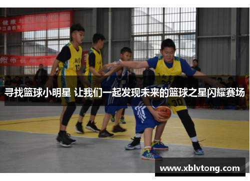 寻找篮球小明星 让我们一起发现未来的篮球之星闪耀赛场