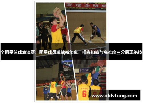 全明星篮球表演赛：明星球员激战新年夜，精彩扣篮与高难度三分展现绝技