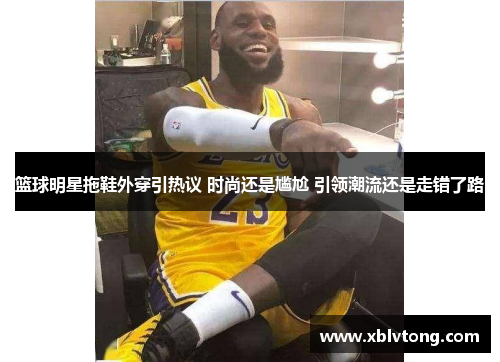 篮球明星拖鞋外穿引热议 时尚还是尴尬 引领潮流还是走错了路