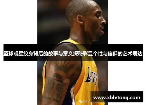 篮球明星纹身背后的故事与意义探秘彰显个性与信仰的艺术表达