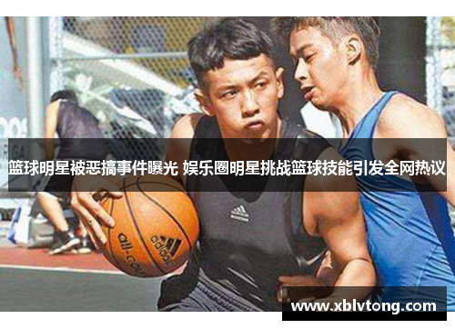 篮球明星被恶搞事件曝光 娱乐圈明星挑战篮球技能引发全网热议