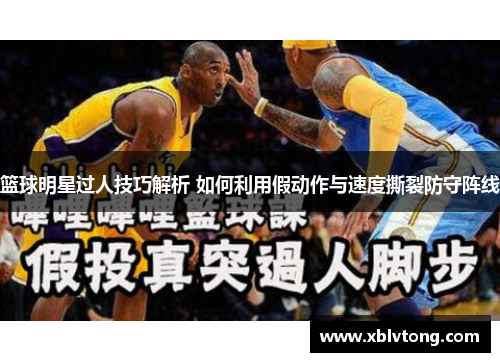 篮球明星过人技巧解析 如何利用假动作与速度撕裂防守阵线