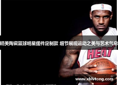 精美陶瓷篮球明星摆件定制款 细节展现运动之美与艺术气息