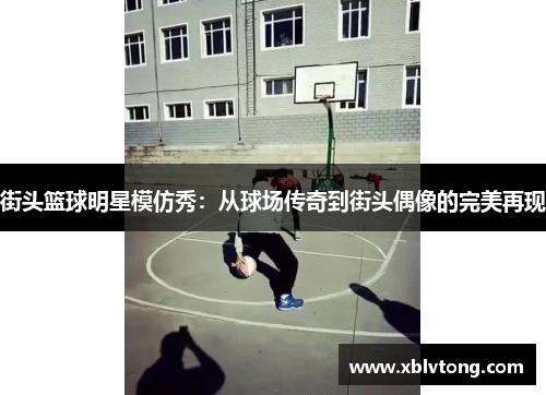 街头篮球明星模仿秀：从球场传奇到街头偶像的完美再现